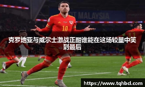 克罗地亚与威尔士激战正酣谁能在这场较量中笑到最后
