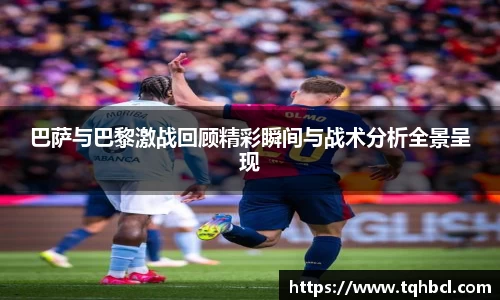 巴萨与巴黎激战回顾精彩瞬间与战术分析全景呈现